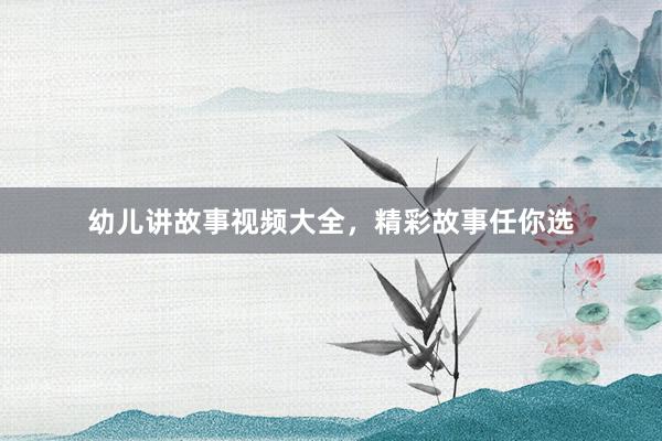 幼儿讲故事视频大全，精彩故事任你选