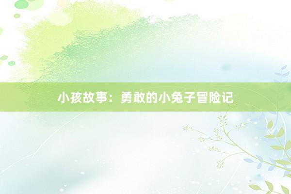 小孩故事:勇敢的小兔子冒险记